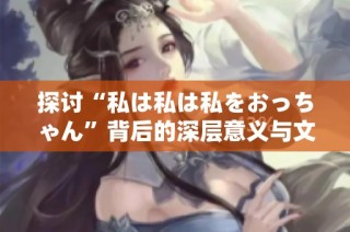 探讨“私は私は私をおっちゃん”背后的深层意义与文化内涵