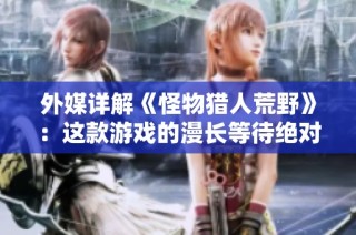 外媒详解《怪物猎人荒野》：这款游戏的漫长等待绝对值得