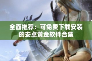 全面推荐：可免费下载安装的安卓黄金软件合集
