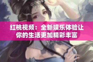 红桃视频：全新娱乐体验让你的生活更加精彩丰富