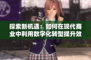 探索新机遇：如何在现代商业中利用数字化转型提升效率与竞争力