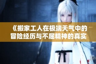 《搬家工人在极端天气中的冒险经历与不屈精神的真实故事》