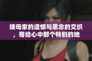 姨母家的遗憾与思念的交织，寄给心中那个特别的她