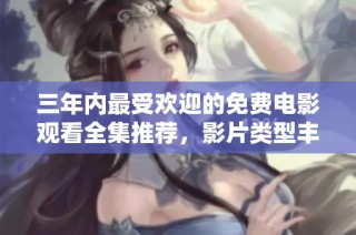 三年内最受欢迎的免费电影观看全集推荐，影片类型丰富多样