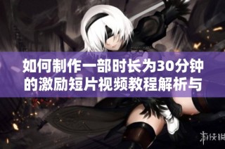 如何制作一部时长为30分钟的激励短片视频教程解析与技巧分享