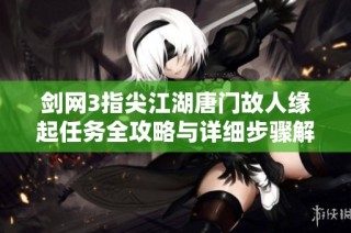 剑网3指尖江湖唐门故人缘起任务全攻略与详细步骤解析