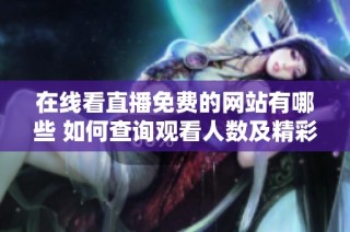 在线看直播免费的网站有哪些 如何查询观看人数及精彩内容