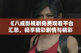 《八戒影视剧免费观看平台汇总，畅享精彩剧情与精彩瞬间》