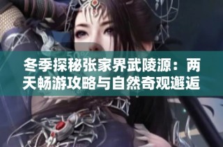 冬季探秘张家界武陵源：两天畅游攻略与自然奇观邂逅之旅