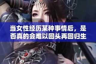 当女性经历某种事情后，是否真的会难以回头再回归生活正轨呢