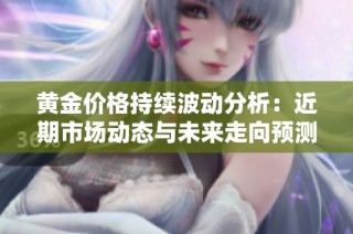 黄金价格持续波动分析：近期市场动态与未来走向预测