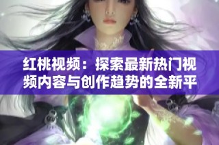 红桃视频：探索最新热门视频内容与创作趋势的全新平台