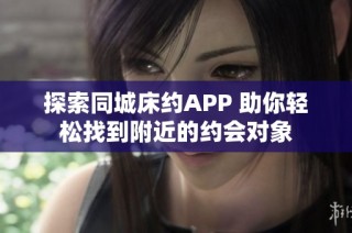 探索同城床约APP 助你轻松找到附近的约会对象
