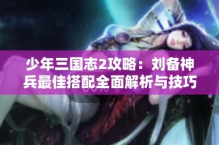 少年三国志2攻略：刘备神兵最佳搭配全面解析与技巧分享