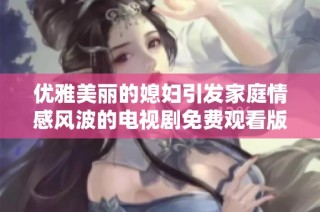 优雅美丽的媳妇引发家庭情感风波的电视剧免费观看版