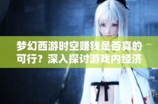 梦幻西游时空赚钱是否真的可行？深入探讨游戏内经济的奥秘与真相