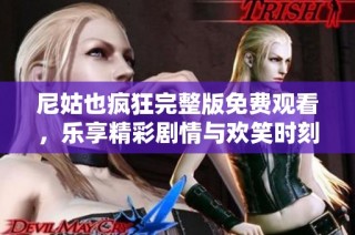 尼姑也疯狂完整版免费观看，乐享精彩剧情与欢笑时刻