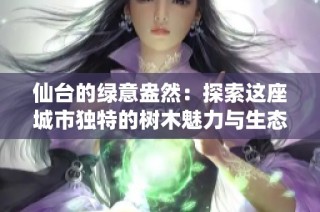 仙台的绿意盎然：探索这座城市独特的树木魅力与生态之美
