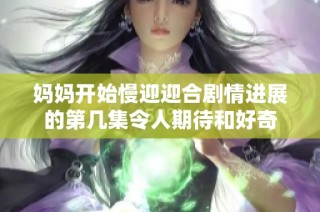 妈妈开始慢迎迎合剧情进展的第几集令人期待和好奇