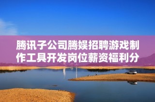腾讯子公司腾娱招聘游戏制作工具开发岗位薪资福利分析
