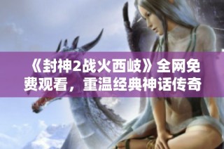 《封神2战火西岐》全网免费观看，重温经典神话传奇剧情的最佳选择！