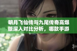 明月飞仙传与九尾传奇高爆版深入对比分析，哪款手游更值得体验
