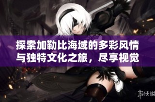 探索加勒比海域的多彩风情与独特文化之旅，尽享视觉盛宴与心灵体验