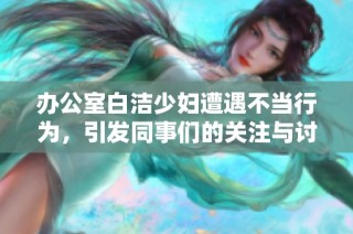 办公室白洁少妇遭遇不当行为，引发同事们的关注与讨论
