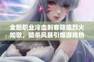 全新职业冷血刺客降临烈火如歌，暗杀风暴引爆游戏热潮