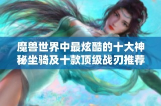 魔兽世界中最炫酷的十大神秘坐骑及十款顶级战刃推荐