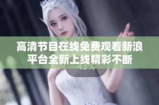 高清节目在线免费观看新浪平台全新上线精彩不断