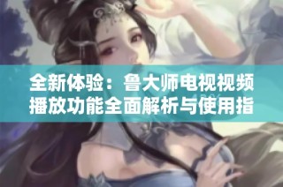 全新体验：鲁大师电视视频播放功能全面解析与使用指南