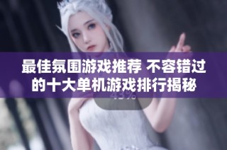 最佳氛围游戏推荐 不容错过的十大单机游戏排行揭秘