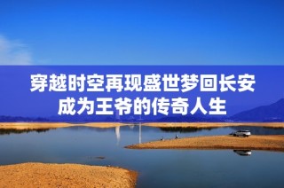 穿越时空再现盛世梦回长安成为王爷的传奇人生