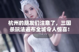 杭州的朋友们注意了，三国杀玩法遍布全城令人惊喜！