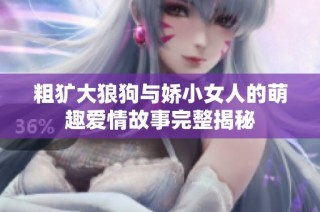 粗犷大狼狗与娇小女人的萌趣爱情故事完整揭秘