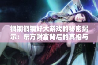 铜铜铜铜好大游戏的秘密揭示：东方财富背后的真相与故事
