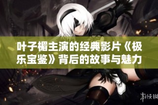 叶子楣主演的经典影片《极乐宝鉴》背后的故事与魅力揭秘