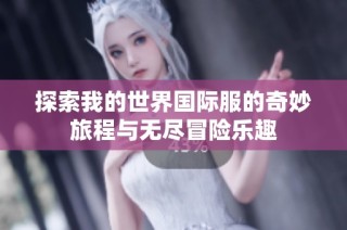 探索我的世界国际服的奇妙旅程与无尽冒险乐趣