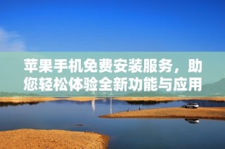 苹果手机免费安装服务，助您轻松体验全新功能与应用