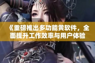 《重磅推出多功能黄软件，全面提升工作效率与用户体验》