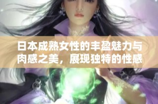 日本成熟女性的丰盈魅力与肉感之美，展现独特的性感风情