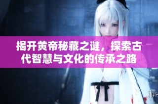 揭开黄帝秘藏之谜，探索古代智慧与文化的传承之路