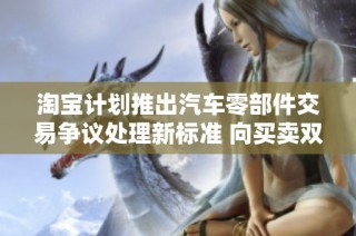 淘宝计划推出汽车零部件交易争议处理新标准 向买卖双方保障权益