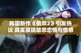 韩国新作《偷欢2》引发热议 真实展现禁忌恋情与情感纠葛