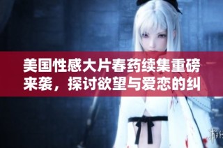 美国性感大片春药续集重磅来袭，探讨欲望与爱恋的纠葛与激情
