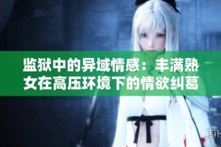 监狱中的异域情感：丰满熟女在高压环境下的情欲纠葛