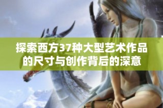 探索西方37种大型艺术作品的尺寸与创作背后的深意
