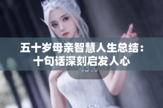 五十岁母亲智慧人生总结：十句话深刻启发人心