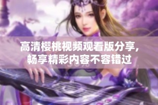 高清樱桃视频观看版分享,畅享精彩内容不容错过